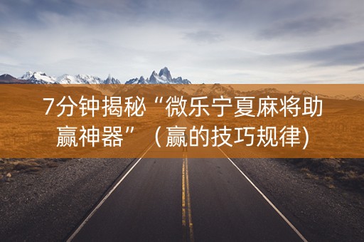 7分钟揭秘“微乐宁夏麻将助赢神器”（赢的技巧规律)