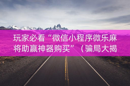 玩家必看“微信小程序微乐麻将助赢神器购买”（骗局大揭秘)