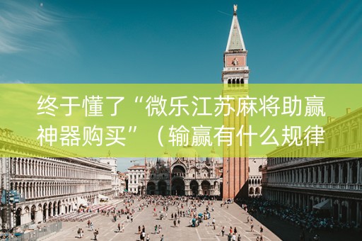 终于懂了“微乐江苏麻将助赢神器购买”（输赢有什么规律)
