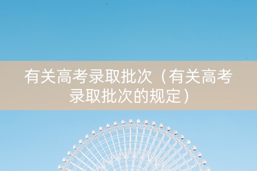 有关高考录取批次（有关高考录取批次的规定）