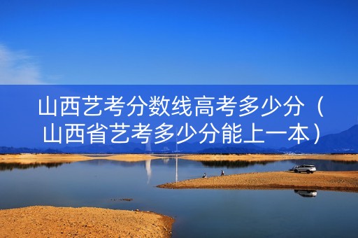 山西艺考分数线高考多少分（山西省艺考多少分能上一本）