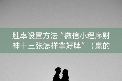 胜率设置方法“微信小程序财神十三张怎样拿好牌”（赢的技巧规律)