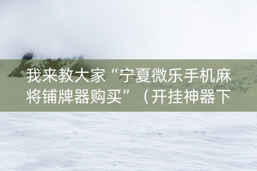 我来教大家“宁夏微乐手机麻将铺牌器购买”（开挂神器下载)