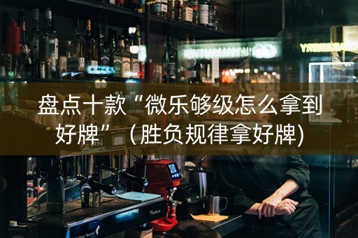 盘点十款“微乐够级怎么拿到好牌”（胜负规律拿好牌)