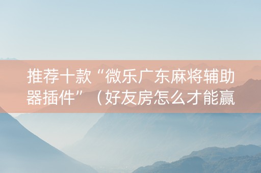 推荐十款“微乐广东麻将辅助器插件”（好友房怎么才能赢)