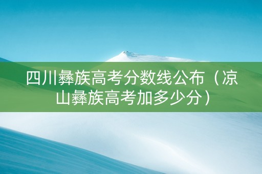 四川彝族高考分数线公布（凉山彝族高考加多少分）