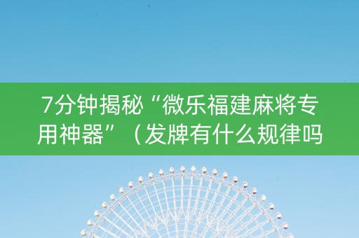 7分钟揭秘“微乐福建麻将专用神器”（发牌有什么规律吗)