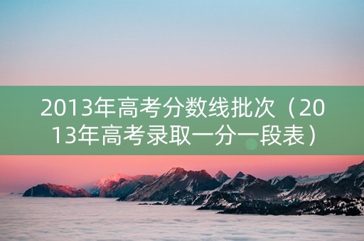 2013年高考分数线批次（2013年高考录取一分一段表）