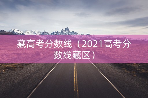 藏高考分数线（2021高考分数线藏区）