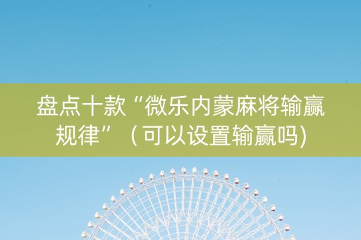 盘点十款“微乐内蒙麻将输赢规律”（可以设置输赢吗)