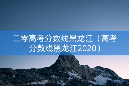 二零高考分数线黑龙江（高考分数线黑龙江2020）