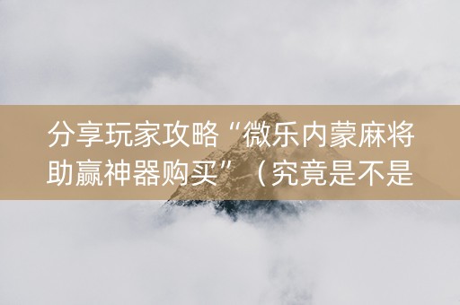 分享玩家攻略“微乐内蒙麻将助赢神器购买”（究竟是不是有挂)