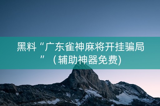 黑料“广东雀神麻将开挂骗局”（辅助神器免费)