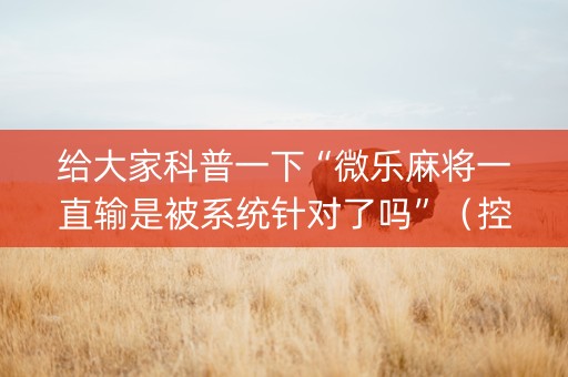 给大家科普一下“微乐麻将一直输是被系统针对了吗”（控牌神器)