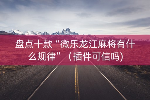 盘点十款“微乐龙江麻将有什么规律”（插件可信吗)