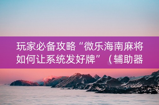 玩家必备攻略“微乐海南麻将如何让系统发好牌”（辅助器下载)