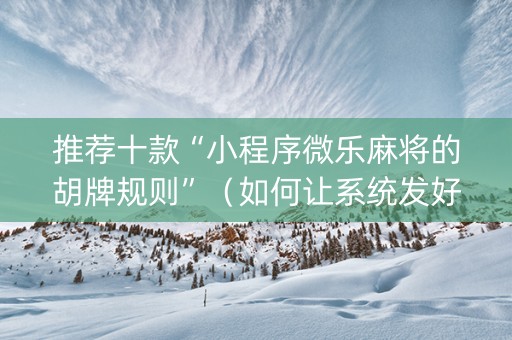 推荐十款“小程序微乐麻将的胡牌规则”（如何让系统发好牌)