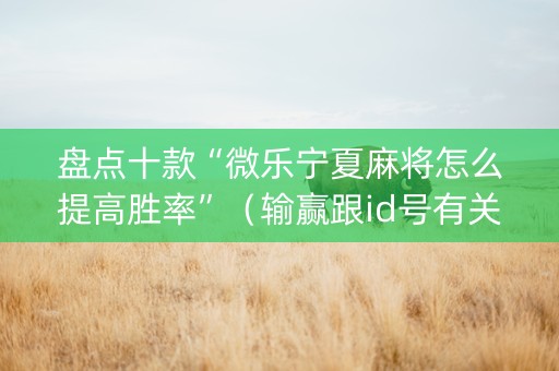 盘点十款“微乐宁夏麻将怎么提高胜率”（输赢跟id号有关系吗)