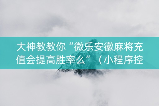 大神教教你“微乐安徽麻将充值会提高胜率么”（小程序控牌器)