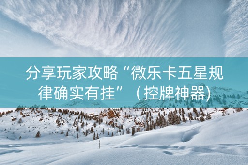 分享玩家攻略“微乐卡五星规律确实有挂”（控牌神器)