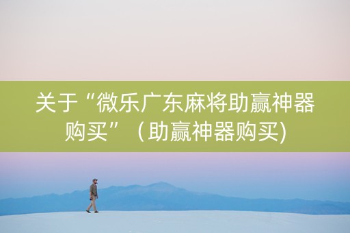 关于“微乐广东麻将助赢神器购买”（助赢神器购买)