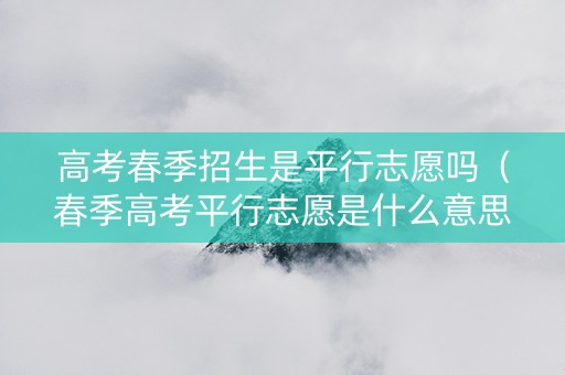 高考春季招生是平行志愿吗（春季高考平行志愿是什么意思,请举例说明）