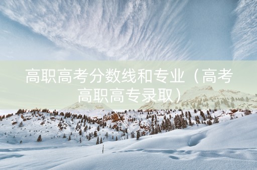 高职高考分数线和专业（高考高职高专录取）