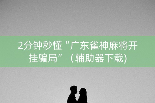 2分钟秒懂“广东雀神麻将开挂骗局”（辅助器下载)