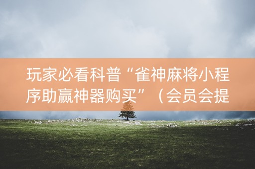 玩家必看科普“雀神麻将小程序助赢神器购买”（会员会提高胜率吗)