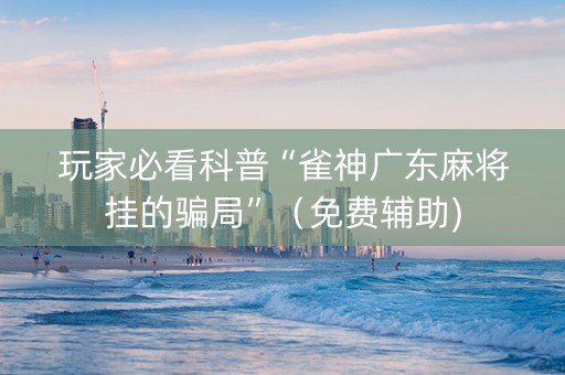 玩家必看科普“雀神广东麻将挂的骗局”（免费辅助)
