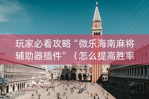 玩家必看攻略“微乐海南麻将辅助器插件”（怎么提高胜率)