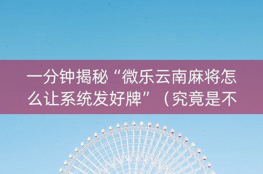 一分钟揭秘“微乐云南麻将怎么让系统发好牌”（究竟是不是有挂)