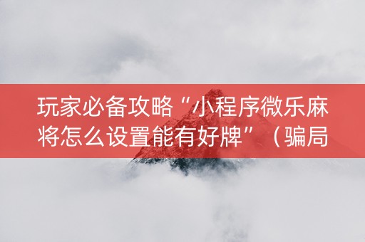 玩家必备攻略“小程序微乐麻将怎么设置能有好牌”（骗局大揭秘)