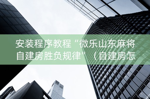 安装程序教程“微乐山东麻将自建房胜负规律”（自建房怎么赢)