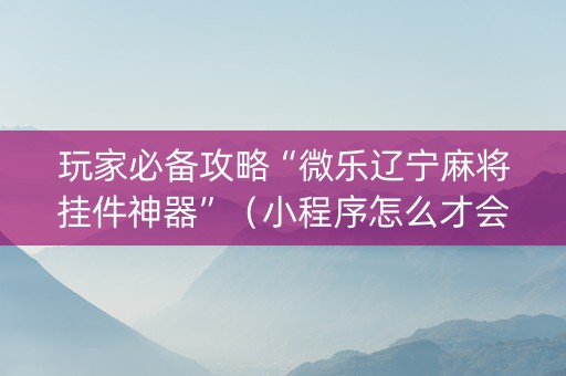 玩家必备攻略“微乐辽宁麻将挂件神器”（小程序怎么才会赢)