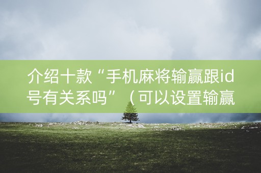 介绍十款“手机麻将输赢跟id号有关系吗”（可以设置输赢吗)