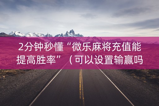 2分钟秒懂“微乐麻将充值能提高胜率”（可以设置输赢吗)
