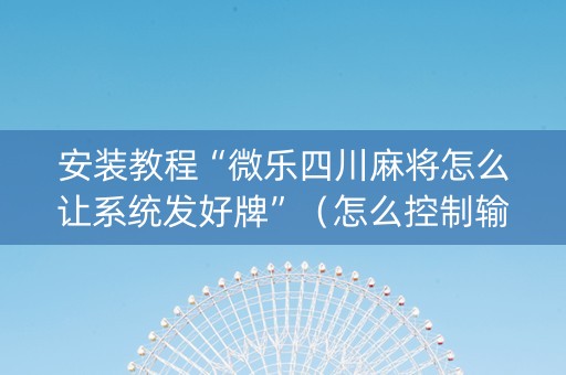 安装教程“微乐四川麻将怎么让系统发好牌”（怎么控制输赢)