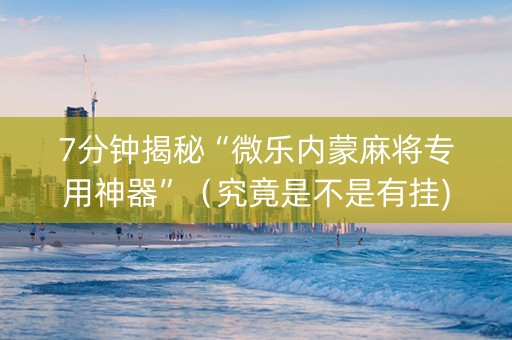 7分钟揭秘“微乐内蒙麻将专用神器”（究竟是不是有挂)