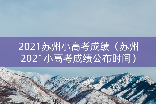 2021苏州小高考成绩（苏州2021小高考成绩公布时间）