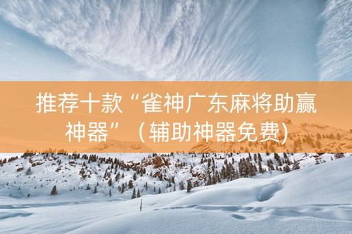 推荐十款“雀神广东麻将助赢神器”（辅助神器免费)