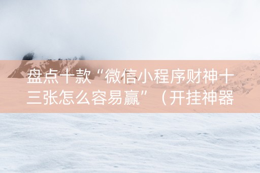 盘点十款“微信小程序财神十三张怎么容易赢”（开挂神器下载)