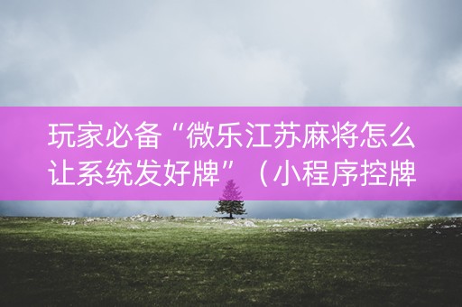 玩家必备“微乐江苏麻将怎么让系统发好牌”（小程序控牌器)