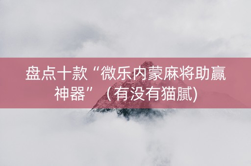 盘点十款“微乐内蒙麻将助赢神器”（有没有猫腻)