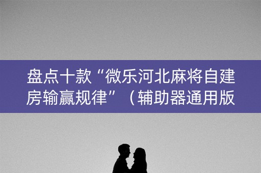 盘点十款“微乐河北麻将自建房输赢规律”（辅助器通用版)