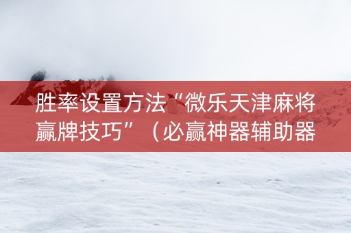 胜率设置方法“微乐天津麻将赢牌技巧”（必赢神器辅助器)