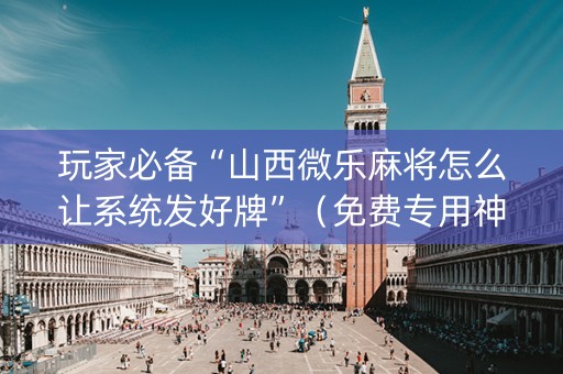 玩家必备“山西微乐麻将怎么让系统发好牌”（免费专用神器)