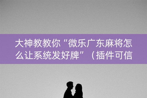 大神教教你“微乐广东麻将怎么让系统发好牌”（插件可信吗)