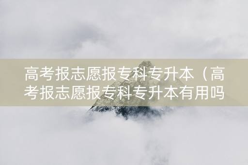 高考报志愿报专科专升本（高考报志愿报专科专升本有用吗）