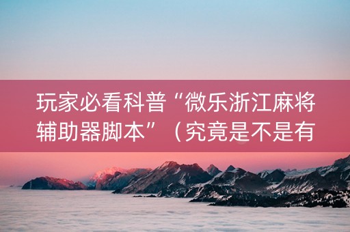 玩家必看科普“微乐浙江麻将辅助器脚本”（究竟是不是有挂)